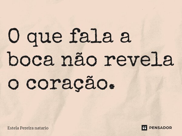 O que fala a boca não revela o coração.... Frase de Estela Pereira natario.