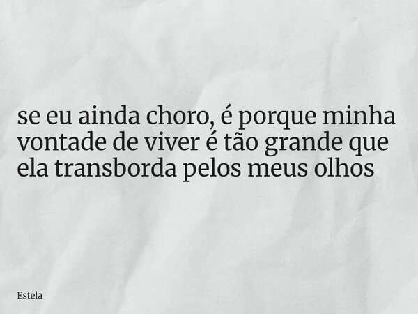 se eu ainda choro, é porque minha vontade de viver é tão grande que ela transborda pelos meus olhos... Frase de Estela.
