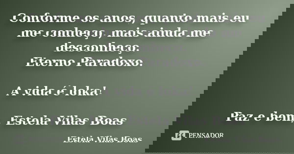 Conforme os anos, quanto mais eu me conheço, mais ainda me desconheço. Eterno Paradoxo. A vida é loka! Paz e bem, Estela Vilas Boas... Frase de Estela Vilas Boas.