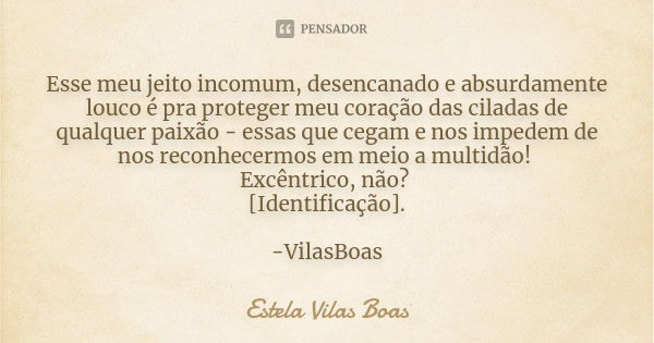 Esse meu jeito incomum, desencanado e absurdamente louco é pra proteger meu coração das ciladas de qualquer paixão - essas que cegam e nos impedem de nos reconh... Frase de Estela Vilas Boas.