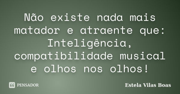 Não existe nada mais matador e atraente que: Inteligência, compatibilidade musical e olhos nos olhos!... Frase de Estela Vilas Boas.