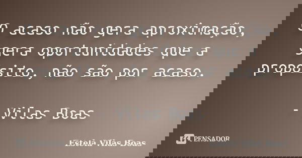 O acaso não gera aproximação, gera oportunidades que a propósito, não são por acaso. - Vilas Boas... Frase de Estela Vilas Boas.