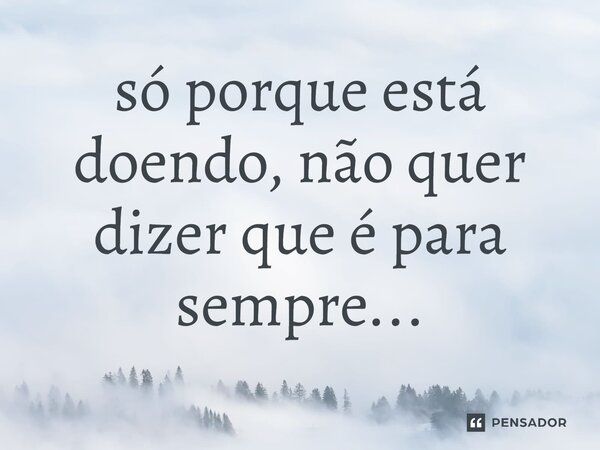 ⁠só porque está doendo, não quer dizer que é para sempre...