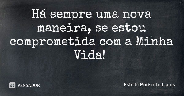 Há sempre uma nova maneira, se estou comprometida com a Minha Vida!... Frase de Estella Parisotto Lucas.