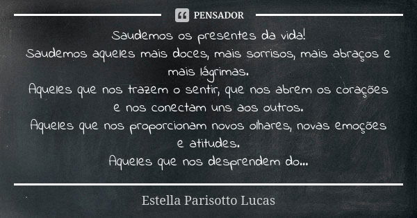 Saudemos os presentes da vida!
Saudemos aqueles mais doces, mais sorrisos, mais abraços e mais lágrimas.
Aqueles que nos trazem o sentir, que nos abrem os coraç... Frase de Estella Parisotto Lucas.