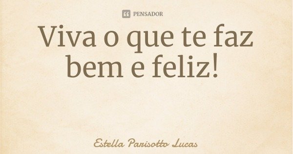 Viva o que te faz bem e feliz!... Frase de Estella Parisotto Lucas.