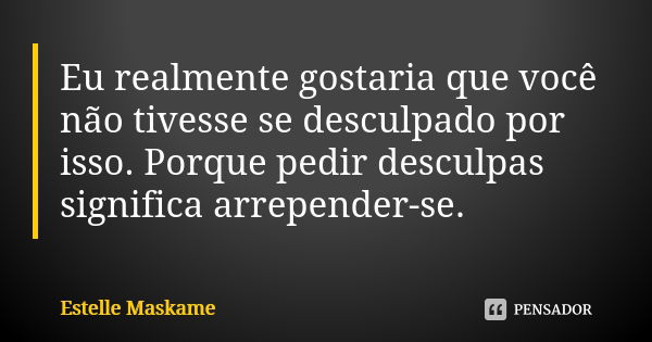 Eu realmente gostaria que você não tivesse se desculpado por isso. Porque pedir desculpas significa arrepender-se.... Frase de Estelle Maskame.