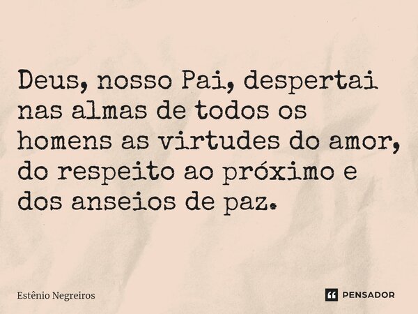 ⁠Deus, nosso Pai, despertai nas almas de todos os homens as virtudes do amor, do respeito ao próximo e dos anseios de paz.... Frase de Estênio Negreiros.