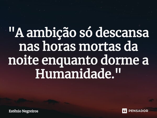 ⁠"A ambição só descansa nas horas mortas da noite enquanto dorme a Humanidade."... Frase de Estênio Negreiros.