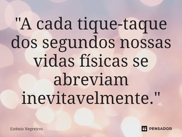 ⁠"A cada tique-taque dos segundos nossas vidas físicas se abreviam inevitavelmente."... Frase de Estênio Negreiros.