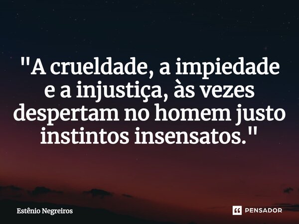 ⁠"A crueldade, a impiedade e a injustiça, às vezes despertam no homem justo instintos insensatos."... Frase de Estênio Negreiros.