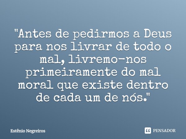 ⁠"Antes de pedirmos a Deus para nos livrar de todo o mal, livremo-nos primeiramente do mal moral que existe dentro de cada um de nós."... Frase de Estênio Negreiros.