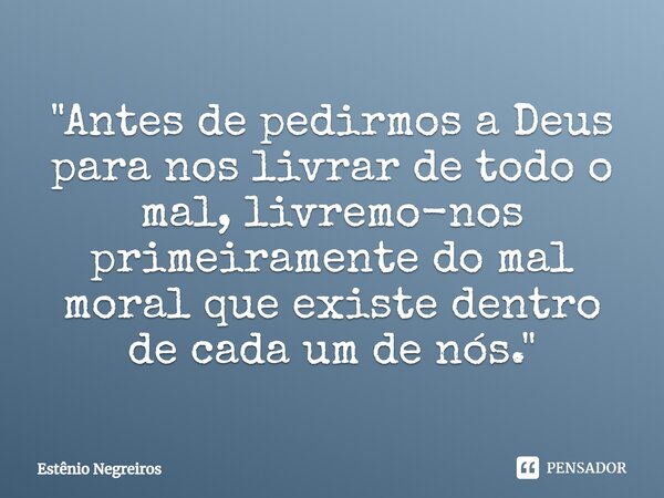 ⁠"Antes de pedirmos a Deus para nos livrar de todo o mal, livremo-nos primeiramente do mal moral que existe dentro de cada um de nós."... Frase de Estênio Negreiros.