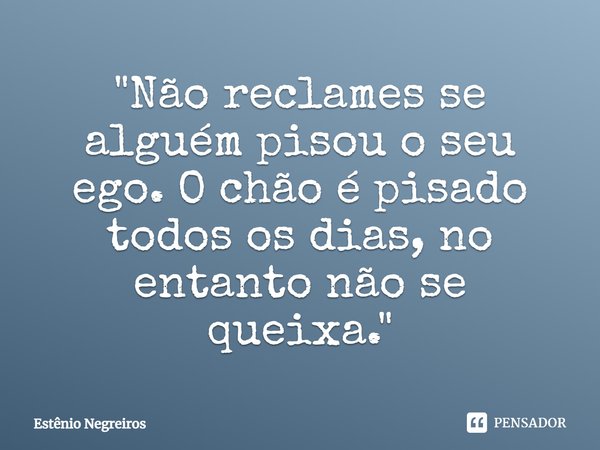 ⁠"Não reclames se alguém pisou o seu ego. O chão é pisado todos os dias, no entanto não se queixa."... Frase de Estênio Negreiros.