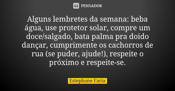 Alguns lembretes da semana: beba água, use protetor solar, compre um doce/salgado, bata palma pra doido dançar, cumprimente os cachorros de rua (se puder, ajude... Frase de Estephane Faria.