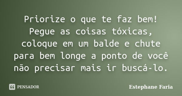 Priorize o que te faz bem! Pegue as coisas tóxicas, coloque em um balde e chute para bem longe a ponto de você não precisar mais ir buscá-lo.... Frase de Estephane Faria.