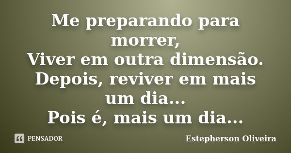 Me preparando para morrer, Viver em outra dimensão. Depois, reviver em mais um dia... Pois é, mais um dia...... Frase de Estepherson Oliveira.