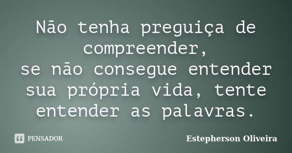 Não tenha preguiça de compreender, se não consegue entender sua própria vida, tente entender as palavras.... Frase de Estepherson Oliveira.
