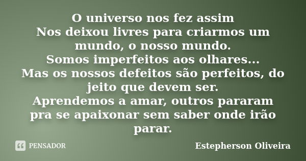 O universo nos fez assim Nos deixou livres para criarmos um mundo, o nosso mundo. Somos imperfeitos aos olhares... Mas os nossos defeitos são perfeitos, do jeit... Frase de Estepherson Oliveira.