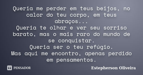 Queria me perder em teus beijos, no calor do teu corpo, em teus abraços... Queria te olhar e ver seu sorriso barato, mas o mais raro do mundo de se conquistar. ... Frase de Estepherson Oliveira.