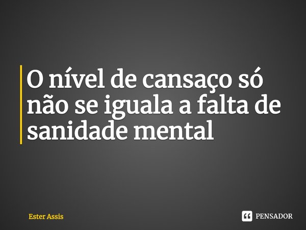 ⁠O nível de cansaço só não se iguala a falta de sanidade mental... Frase de Ester Assis.