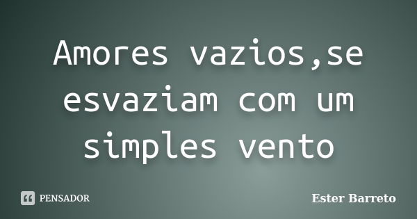 Amores vazios,se esvaziam com um simples vento... Frase de Ester Barreto.