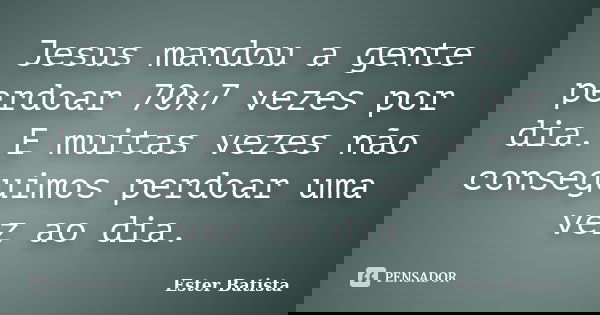 Jesus mandou a gente perdoar 70x7 vezes por dia. E muitas vezes não conseguimos perdoar uma vez ao dia.... Frase de Ester Batista.