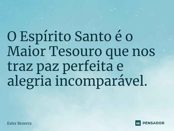 O Espírito Santo é o Maior Tesouro que nos traz paz perfeita e alegria incomparável.... Frase de Ester Bezerra.