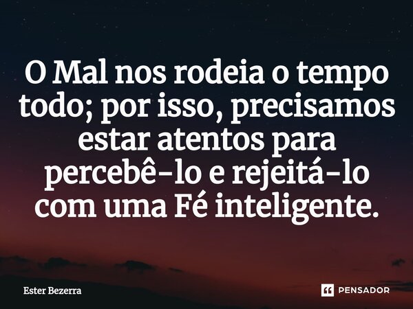 ⁠O Mal nos rodeia o tempo todo; por isso, precisamos estar atentos para percebê-lo e rejeitá-lo com uma Fé inteligente.... Frase de Ester Bezerra.
