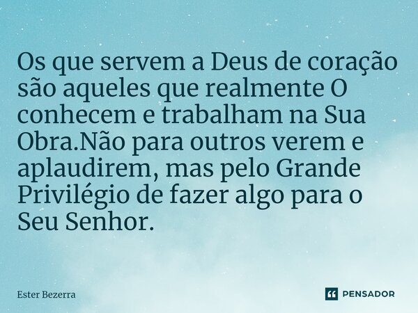 ⁠Os que servem a Deus de coração são aqueles que realmente O conhecem e trabalham na Sua Obra.Não para outros verem e aplaudirem, mas pelo Grande Privilégio de ... Frase de Ester Bezerra.