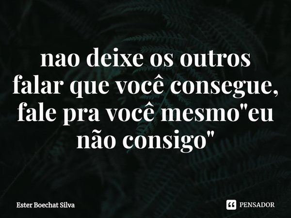 ⁠nao deixe os outros falar que você consegue, fale pra você mesmo "eu não consigo"... Frase de Ester Boechat Silva.