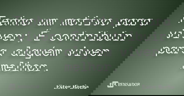 Tenho um motivo para viver; É contribuir para alguém viver melhor.... Frase de Ester Borba.