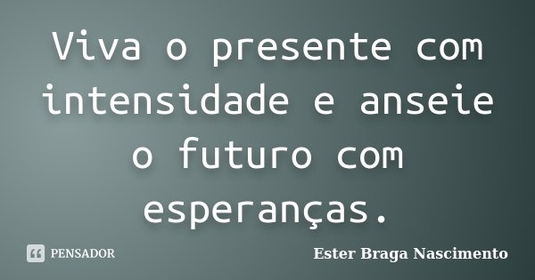 Viva o presente com intensidade e anseie o futuro com esperanças.... Frase de Ester Braga Nascimento.