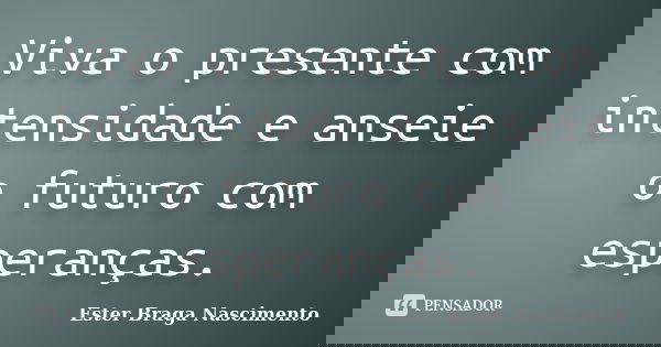 Viva o presente com intensidade e anseie o futuro com esperanças.... Frase de Ester Braga Nascimento.
