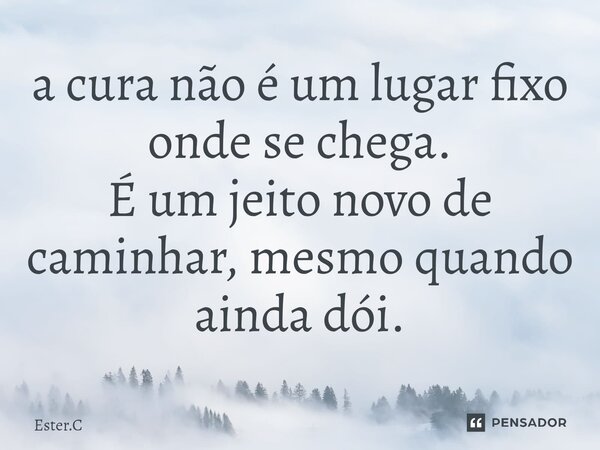 ⁠a cura não é um lugar fixo onde se chega. É um jeito novo de caminhar, mesmo quando ainda dói.... Frase de Ester.C.