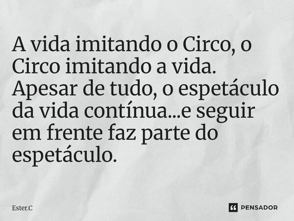 ⁠A vida imitando o Circo, o Circo imitando a vida. Apesar de tudo, o espetáculo da vida contínua...e seguir em frente faz parte do espetáculo.... Frase de Ester.C.