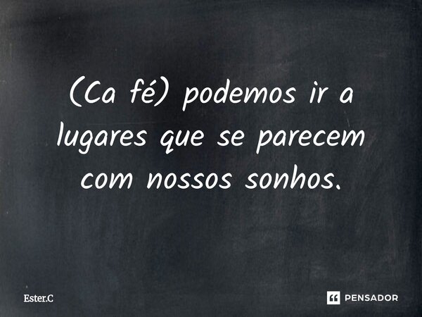(Ca fé) podemos ir a lugares que se parecem com nossos sonhos.... Frase de Ester.C.