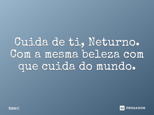 ⁠Cuida de ti, Neturno. Com a mesma beleza com que cuida do mundo.... Frase de Ester.C.