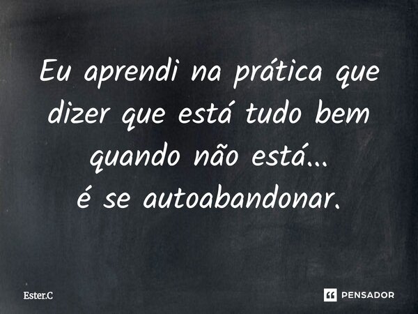 ⁠Eu aprendi na prática que dizer que está tudo bem quando não está... é se autoabandonar.... Frase de Ester.C.