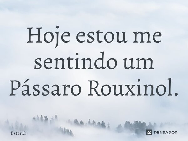 ⁠Hoje estou me sentindo um Pássaro Rouxinol.... Frase de Ester.C.