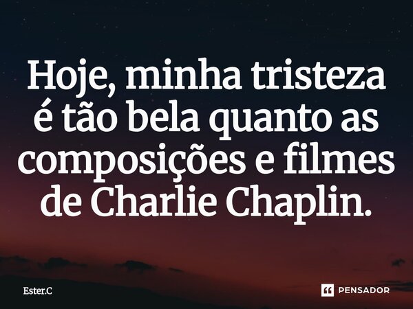 ⁠Hoje, minha tristeza é tão bela quanto as composições e filmes de Charlie Chaplin.... Frase de Ester.C.