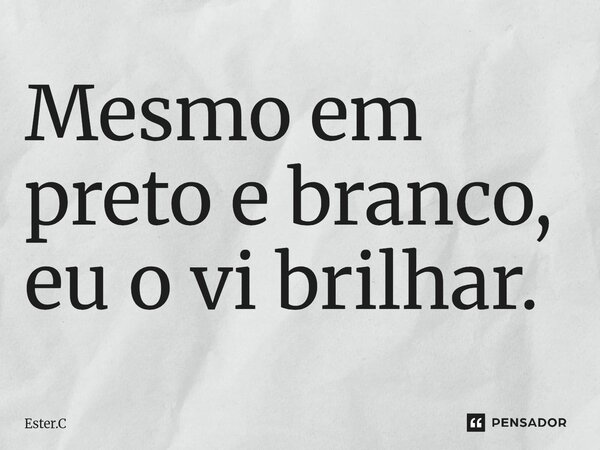 Mesmo em preto e branco, eu o vi brilhar.... Frase de Ester.C.