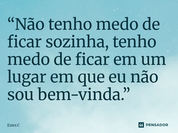 ⁠“Não tenho medo de ficar sozinha, tenho medo de ficar em um lugar em que eu não sou bem-vinda.”... Frase de Ester.C.