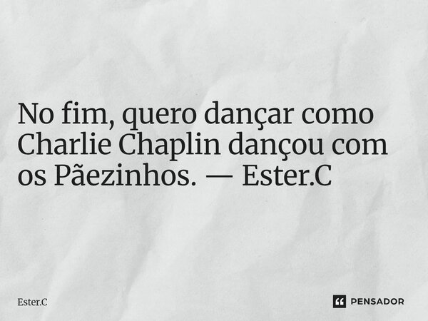 No fim, quero dançar como Charlie Chaplin dançou com os Pãezinhos. — Ester.C... Frase de Ester.C.
