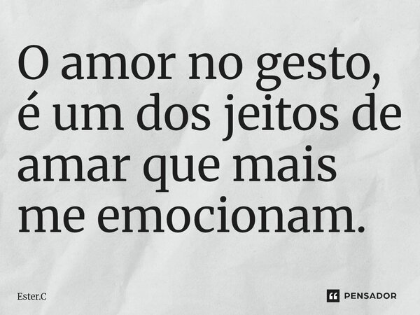 ⁠O amor no gesto, é um dos jeitos de amar que mais me emocionam.... Frase de Ester.C.