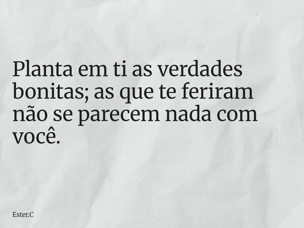 Planta em ti as verdades bonitas; as que te feriram não se parecem nada com você.... Frase de Ester.C.