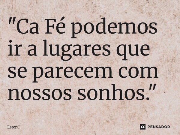 ⁠"Ca Fé podemos ir a lugares que se parecem com nossos sonhos."... Frase de Ester.C.