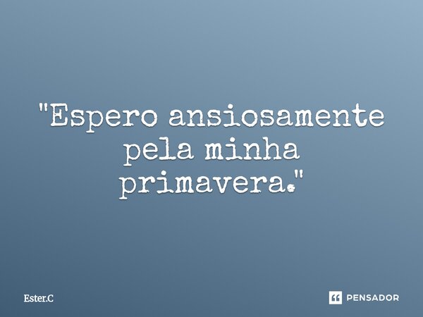 ⁠"Espero ansiosamente pela minha primavera."... Frase de Ester.C.
