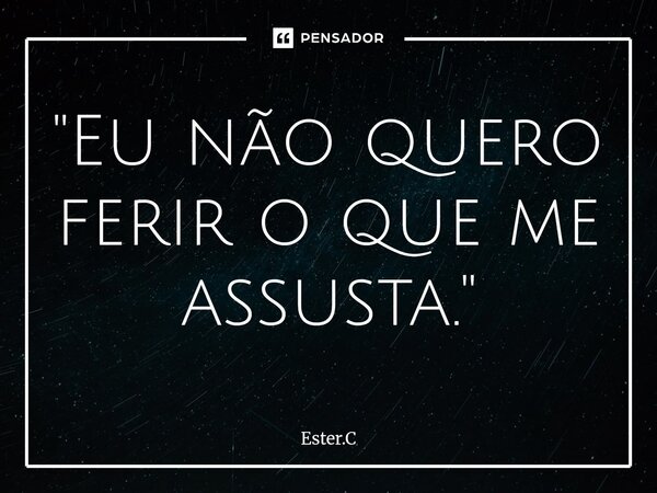 "⁠Eu não quero ferir o que me assusta."... Frase de Ester.C.
