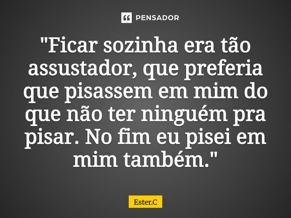 ⁠"Ficar sozinha era tão assustador, que preferia que pisassem em mim do que não ter ninguém pra pisar. No fim eu pisei em mim também."... Frase de Ester.C.